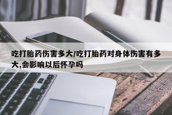 打胎药在哪里买得到吃打胎药伤害多大/吃打胎药对身体伤害有多大,会影响以后怀孕吗