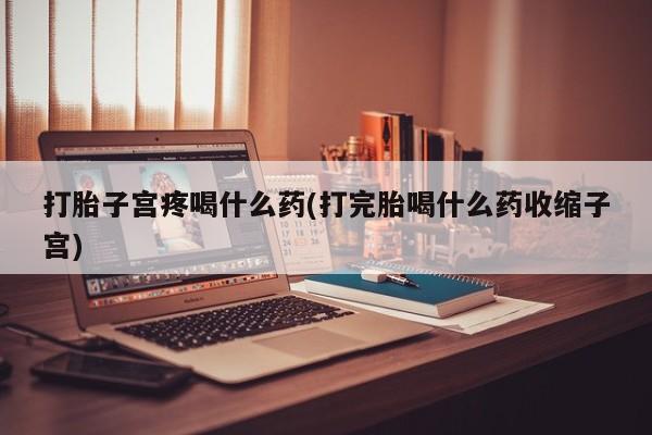 打胎药在哪里买得到打胎子宫疼喝什么药(打完胎喝什么药收缩子宫)