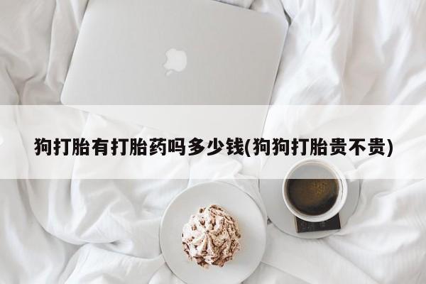 打胎药在哪里买得到狗打胎有打胎药吗多少钱(狗狗打胎贵不贵)