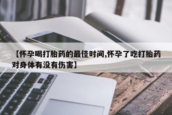 打胎药在哪里买得到【怀孕喝打胎药的最佳时间,怀孕了吃打胎药对身体有没有伤害】