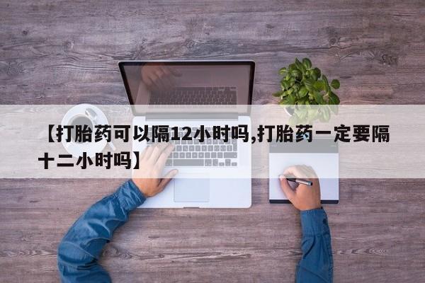 打胎药在哪里买得到【打胎药可以隔12小时吗,打胎药一定要隔十二小时吗】