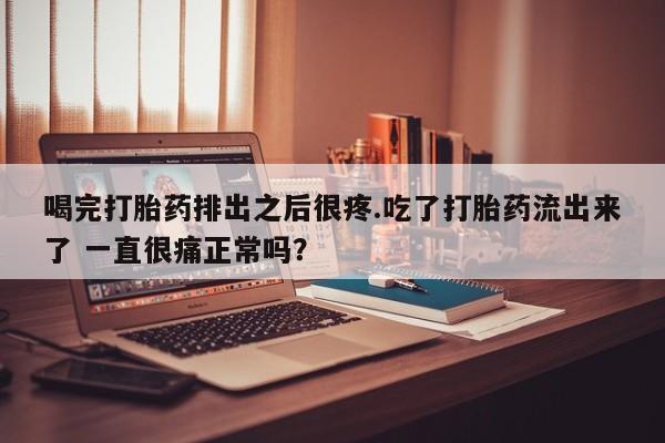 打胎药在哪里买得到喝完打胎药排出之后很疼.吃了打胎药流出来了 一直很痛正常吗？