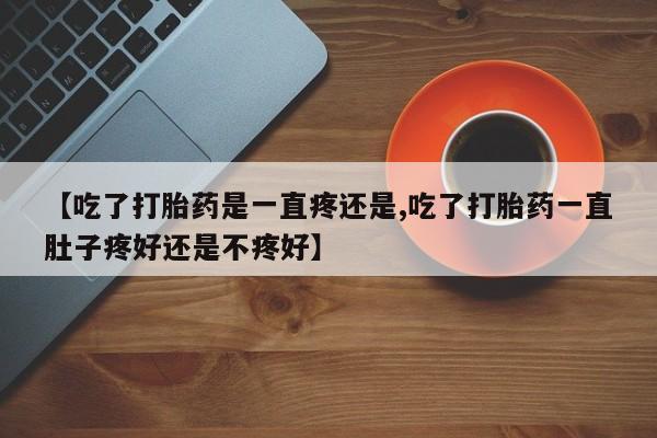 打胎药在哪里买得到【吃了打胎药是一直疼还是,吃了打胎药一直肚子疼好还是不疼好】