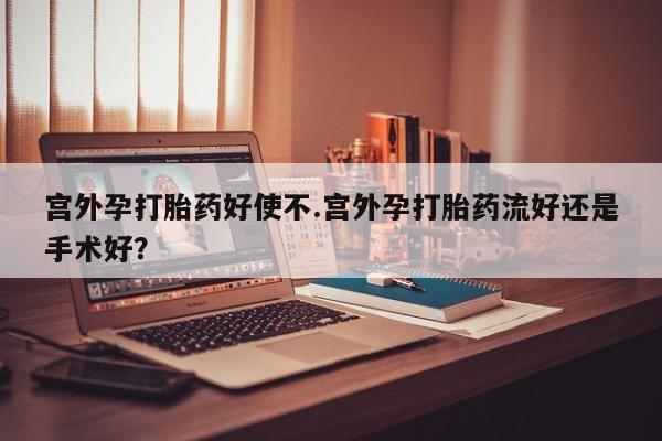 打胎药在哪里买得到宫外孕打胎药好使不.宫外孕打胎药流好还是手术好？
