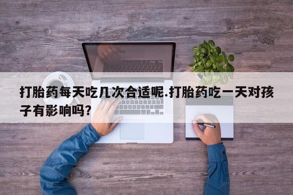 打胎药在哪里买得到打胎药每天吃几次合适呢.打胎药吃一天对孩子有影响吗？