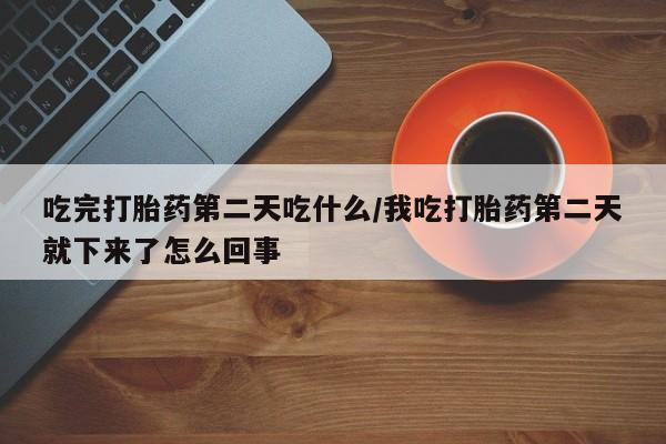打胎药在哪里买得到吃完打胎药第二天吃什么/我吃打胎药第二天就下来了怎么回事